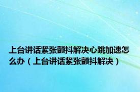 上台讲话紧张颤抖解决心跳加速怎么办（上台讲话紧张颤抖解决）