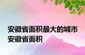 安徽省面积最大的城市 安徽省面积 