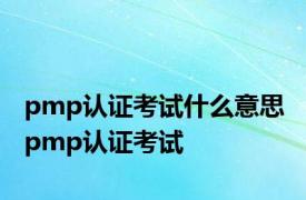 pmp认证考试什么意思 pmp认证考试 