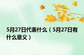 5月27日代表什么（5月27日有什么意义）