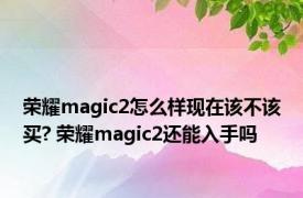 荣耀magic2怎么样现在该不该买? 荣耀magic2还能入手吗 