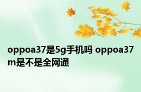 oppoa37是5g手机吗 oppoa37m是不是全网通 