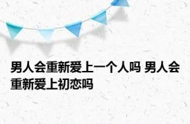 男人会重新爱上一个人吗 男人会重新爱上初恋吗 