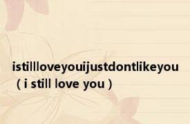 istillloveyouijustdontlikeyou（i still love you）