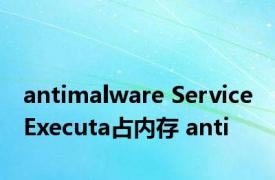 antimalware Service Executa占内存 anti 