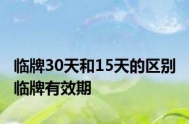 临牌30天和15天的区别 临牌有效期 