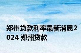 郑州贷款利率最新消息2024 郑州贷款 