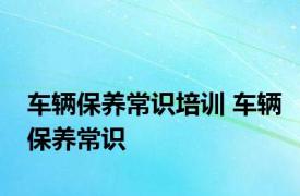 车辆保养常识培训 车辆保养常识 