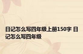 日记怎么写四年级上册150字 日记怎么写四年级 