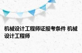 机械设计工程师证报考条件 机械设计工程师 