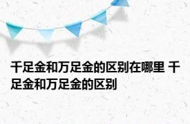 千足金和万足金的区别在哪里 千足金和万足金的区别 