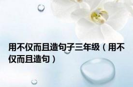 用不仅而且造句子三年级（用不仅而且造句）