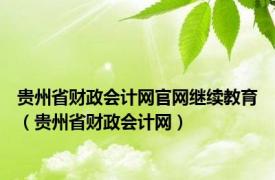 贵州省财政会计网官网继续教育（贵州省财政会计网）