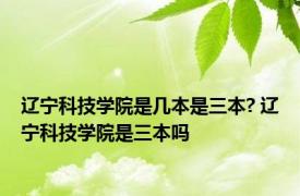 辽宁科技学院是几本是三本? 辽宁科技学院是三本吗 