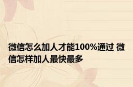 微信怎么加人才能100%通过 微信怎样加人最快最多 