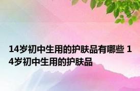 14岁初中生用的护肤品有哪些 14岁初中生用的护肤品 