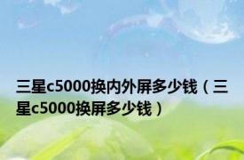 三星c5000换内外屏多少钱（三星c5000换屏多少钱）