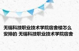 无锡科技职业技术学院宿舍楼怎么安排的 无锡科技职业技术学院宿舍 