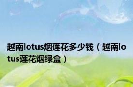 越南lotus烟莲花多少钱（越南lotus莲花烟绿盒）