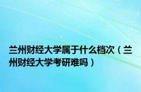 兰州财经大学属于什么档次（兰州财经大学考研难吗）