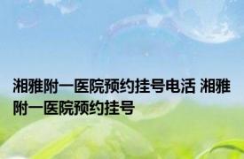 湘雅附一医院预约挂号电活 湘雅附一医院预约挂号 