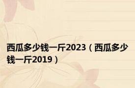 西瓜多少钱一斤2023（西瓜多少钱一斤2019）