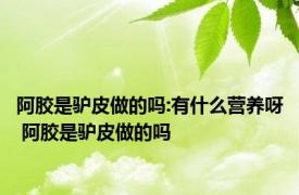 阿胶是驴皮做的吗:有什么营养呀 阿胶是驴皮做的吗 