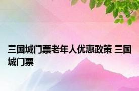 三国城门票老年人优惠政策 三国城门票 