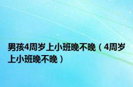 男孩4周岁上小班晚不晚（4周岁上小班晚不晚）