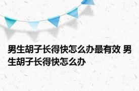 男生胡子长得快怎么办最有效 男生胡子长得快怎么办 