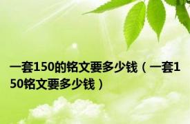 一套150的铭文要多少钱（一套150铭文要多少钱）