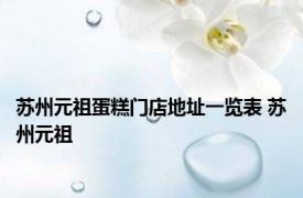 苏州元祖蛋糕门店地址一览表 苏州元祖 