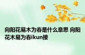 向阳花易木为春是什么意思 向阳花木易为春ikun接 