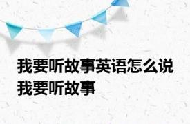 我要听故事英语怎么说 我要听故事 