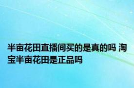 半亩花田直播间买的是真的吗 淘宝半亩花田是正品吗 