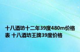 十八酒坊十二年39度480m价格表 十八酒坊王牌39度价格 