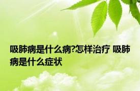 吸肺病是什么病?怎样治疗 吸肺病是什么症状 