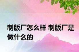 制版厂怎么样 制版厂是做什么的 