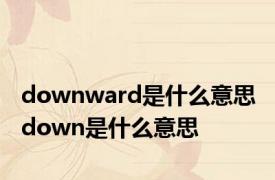 downward是什么意思 down是什么意思 