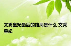 文秀皇妃最后的结局是什么 文秀皇妃 