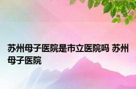 苏州母子医院是市立医院吗 苏州母子医院 