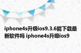 iphone4s升级ios9.3.6能下载最新软件吗 iphone4s升级ios9 