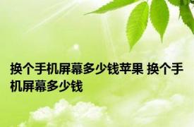 换个手机屏幕多少钱苹果 换个手机屏幕多少钱 