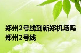 郑州2号线到新郑机场吗 郑州2号线 