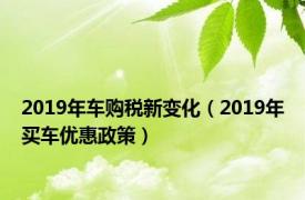 2019年车购税新变化（2019年买车优惠政策）