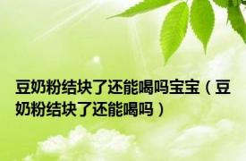 豆奶粉结块了还能喝吗宝宝（豆奶粉结块了还能喝吗）