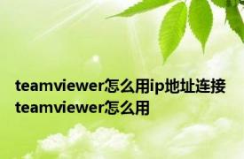 teamviewer怎么用ip地址连接 teamviewer怎么用 