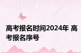 高考报名时间2024年 高考报名序号 