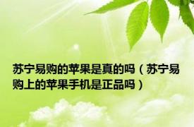 苏宁易购的苹果是真的吗（苏宁易购上的苹果手机是正品吗）