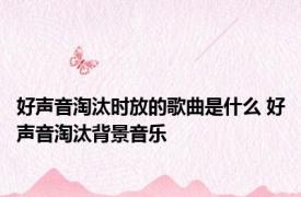 好声音淘汰时放的歌曲是什么 好声音淘汰背景音乐 